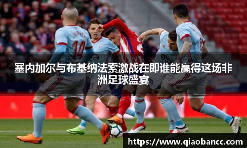 塞内加尔与布基纳法索激战在即谁能赢得这场非洲足球盛宴